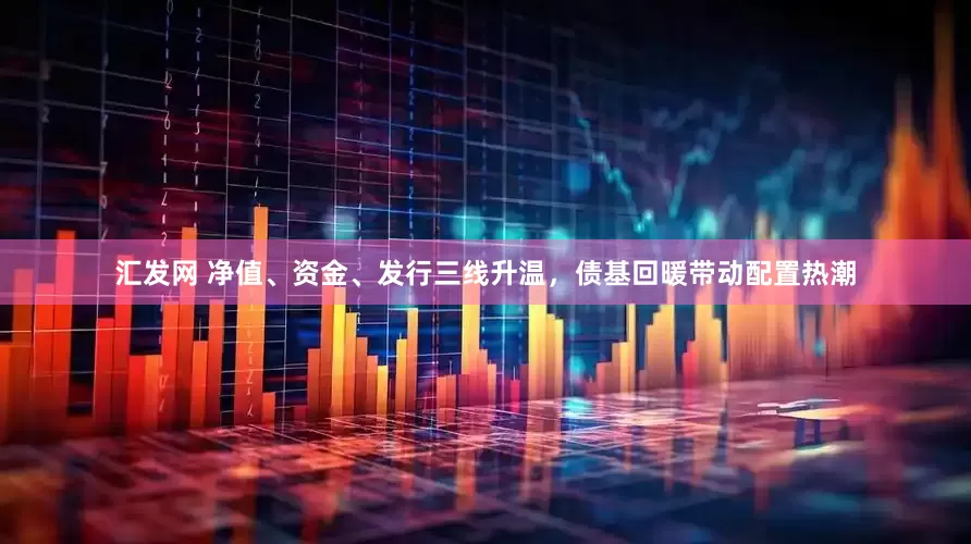 汇发网 净值、资金、发行三线升温，债基回暖带动配置热潮