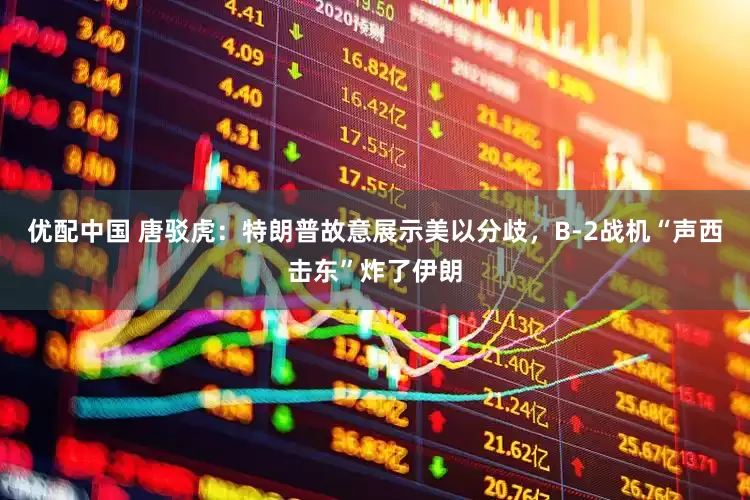 优配中国 唐驳虎：特朗普故意展示美以分歧，B-2战机“声西击东”炸了伊朗