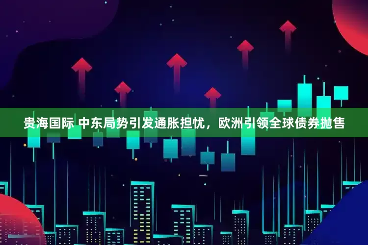 贵海国际 中东局势引发通胀担忧，欧洲引领全球债券抛售