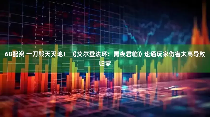 68配资 一刀毁天灭地！ 《艾尔登法环：黑夜君临》速通玩家伤害太高导致归零