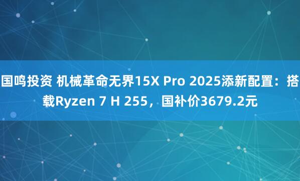 国鸣投资 机械革命无界15X Pro 2025添新配置：搭载Ryzen 7 H 255，国补价3679.2元
