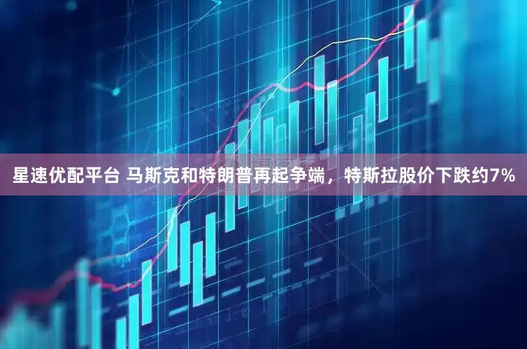 星速优配平台 马斯克和特朗普再起争端，特斯拉股价下跌约7%