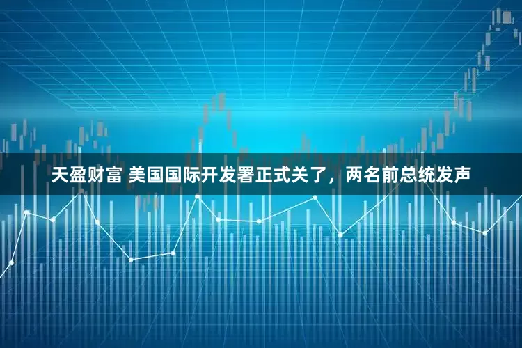 天盈财富 美国国际开发署正式关了，两名前总统发声