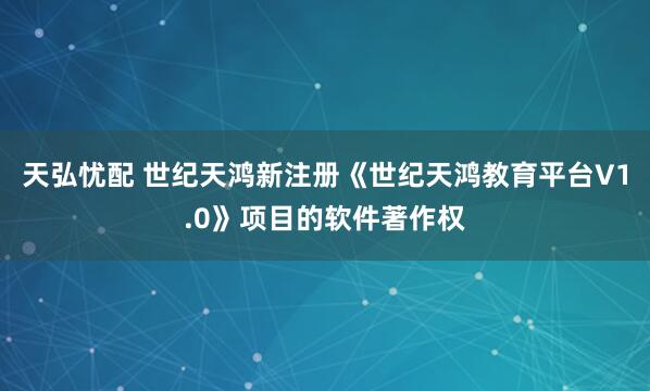 天弘忧配 世纪天鸿新注册《世纪天鸿教育平台V1.0》项目的软件著作权