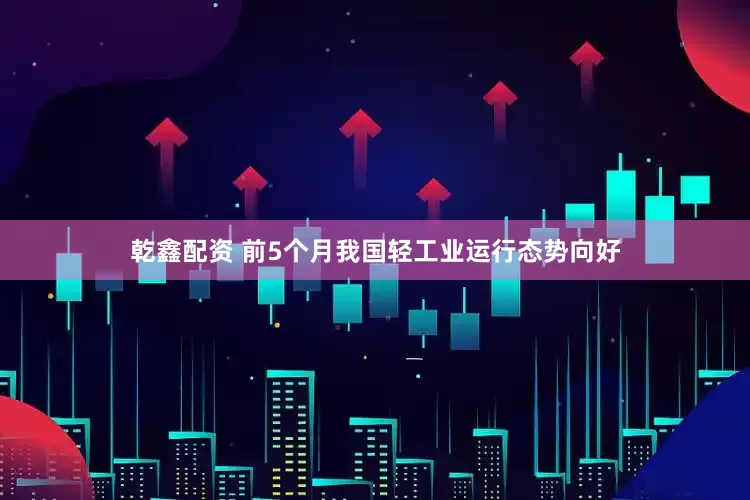 乾鑫配资 前5个月我国轻工业运行态势向好