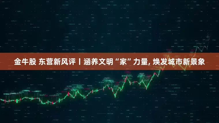 金牛股 东营新风评丨涵养文明“家”力量, 焕发城市新景象
