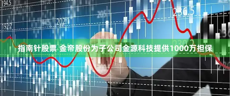 指南针股票 金帝股份为子公司金源科技提供1000万担保
