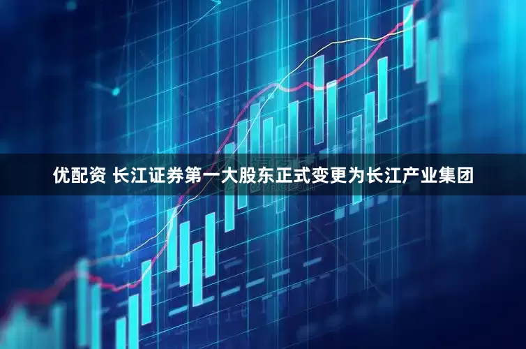 优配资 长江证券第一大股东正式变更为长江产业集团