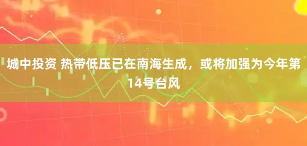 城中投资 热带低压已在南海生成，或将加强为今年第14号台风