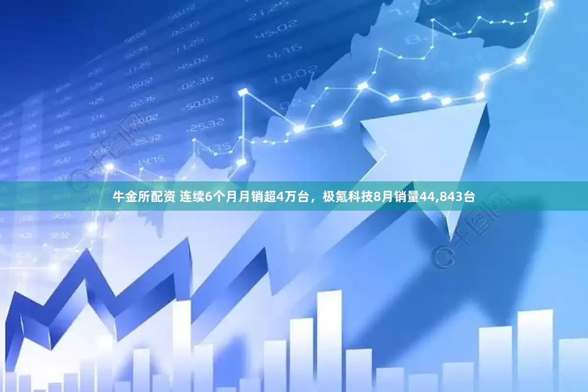 牛金所配资 连续6个月月销超4万台，极氪科技8月销量44,843台