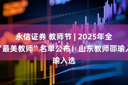 永信证券 教师节 | 2025年全国“最美教师”名单公布！山东教师邵瑜入选