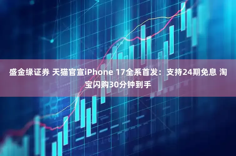 盛金缘证券 天猫官宣iPhone 17全系首发：支持24期免息 淘宝闪购30分钟到手