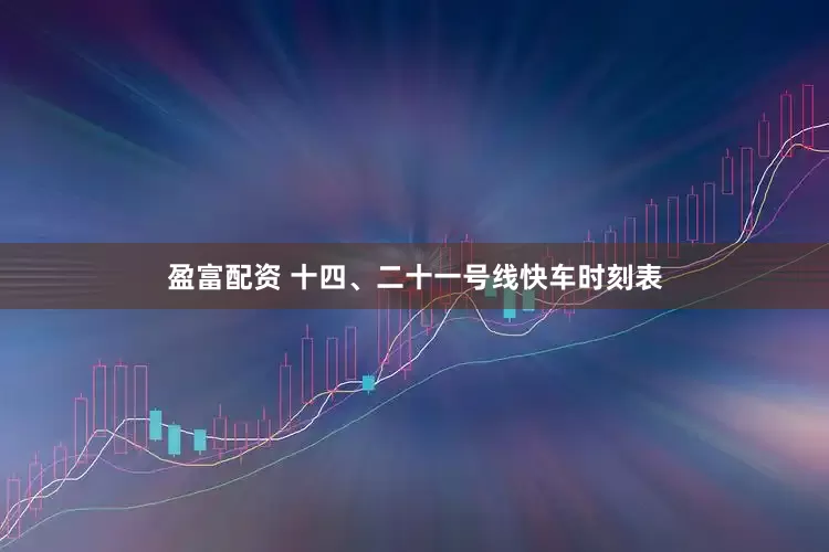盈富配资 十四、二十一号线快车时刻表