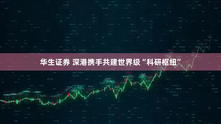 华生证券 深港携手共建世界级“科研枢纽”