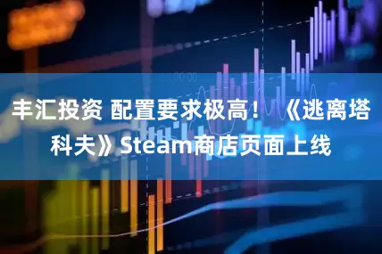 丰汇投资 配置要求极高！ 《逃离塔科夫》Steam商店页面上线