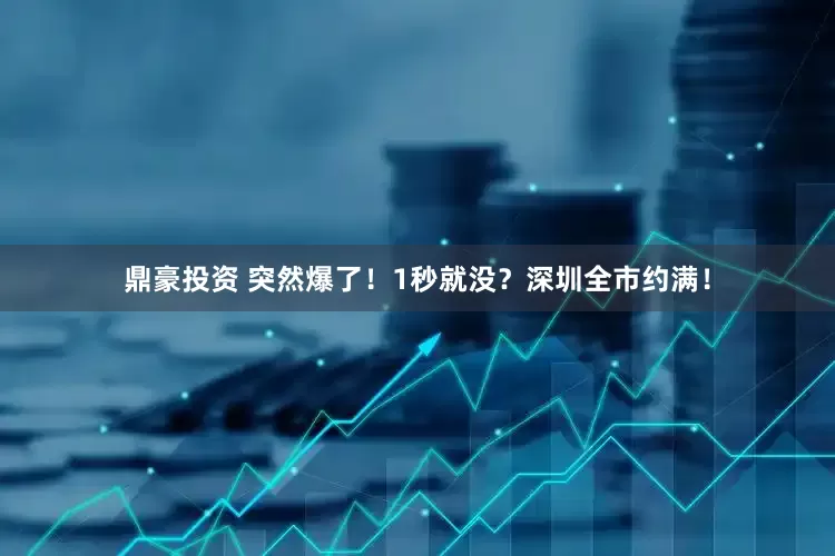 鼎豪投资 突然爆了！1秒就没？深圳全市约满！
