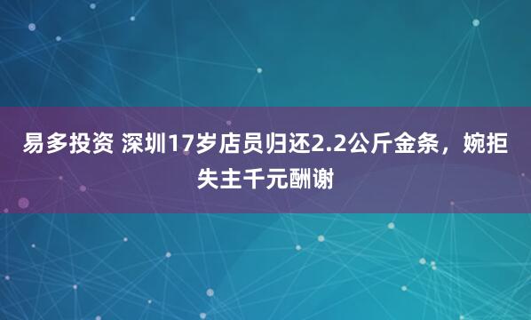 易多投资 深圳17岁店员归还2.2公斤金条，婉拒失主千元酬谢