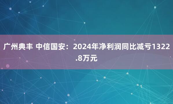 广州典丰 中信国安：2024年净利润同比减亏1322.8万元
