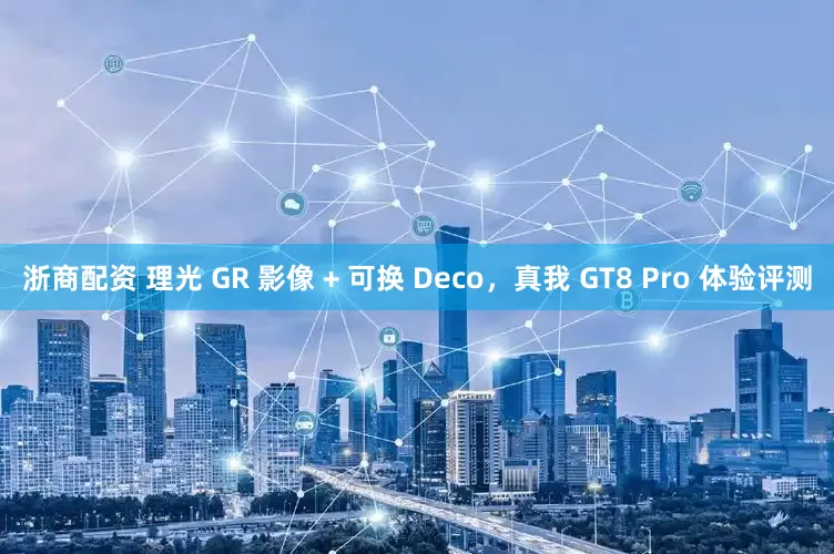 浙商配资 理光 GR 影像 + 可换 Deco，真我 GT8 Pro 体验评测