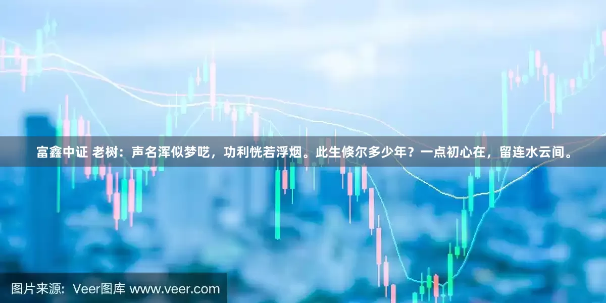 富鑫中证 老树：声名浑似梦呓，功利恍若浮烟。此生倏尔多少年？一点初心在，留连水云间。