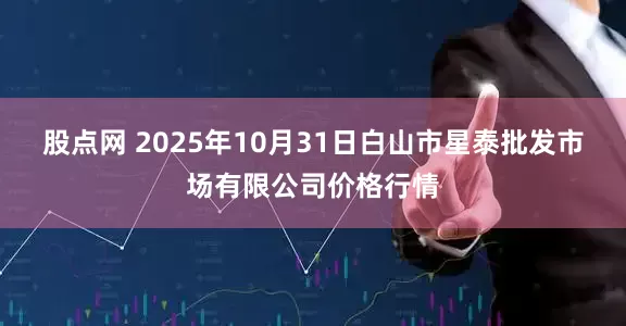 股点网 2025年10月31日白山市星泰批发市场有限公司价格行情