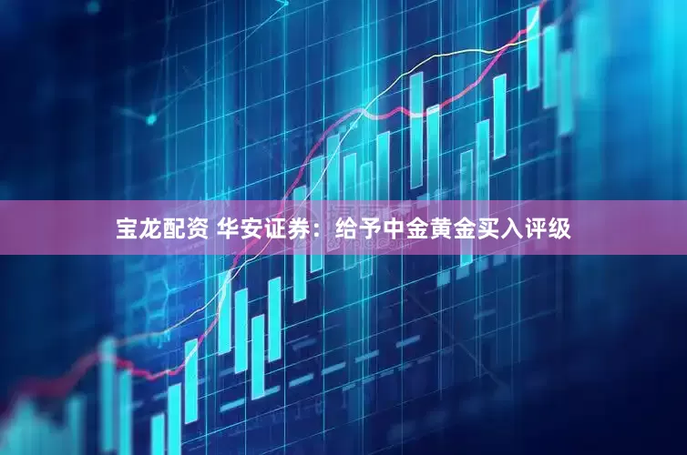 宝龙配资 华安证券：给予中金黄金买入评级