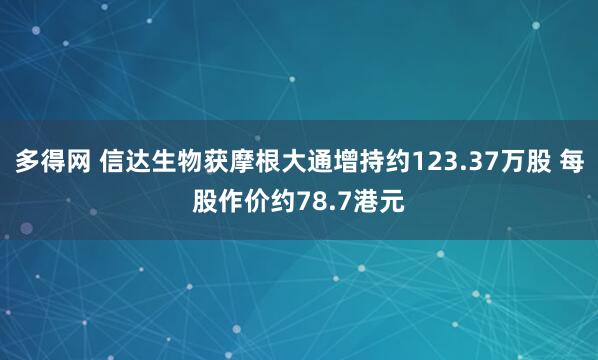 多得网 信达生物获摩根大通增持约123.37万股 每股作价约78.7港元