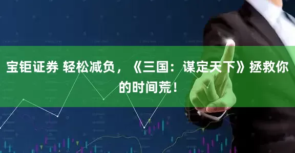 宝钜证券 轻松减负，《三国：谋定天下》拯救你的时间荒！