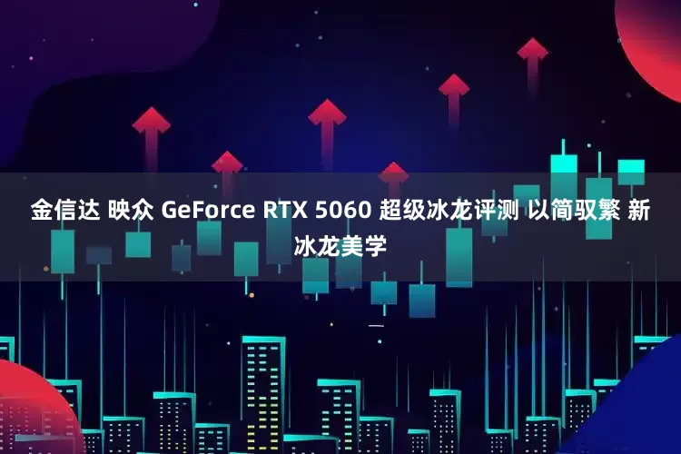 金信达 映众 GeForce RTX 5060 超级冰龙评测 以简驭繁 新冰龙美学