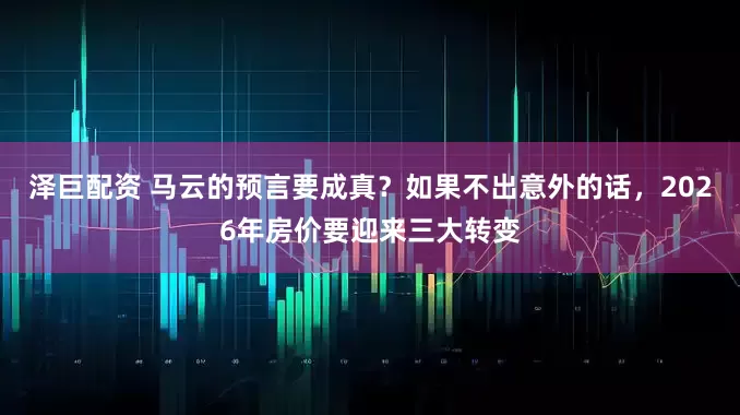 泽巨配资 马云的预言要成真？如果不出意外的话，2026年房价要迎来三大转变