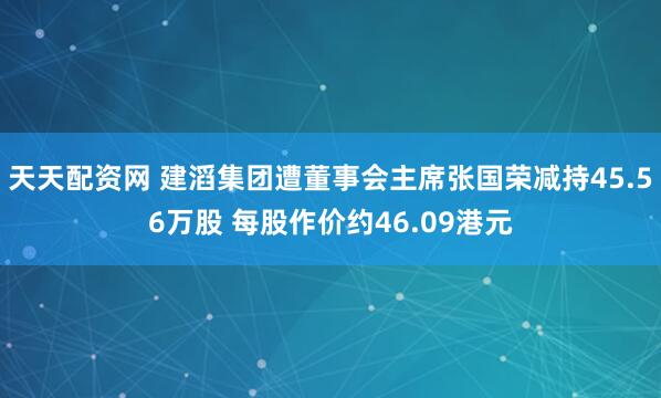 天天配资网 建滔集团遭董事会主席张国荣减持45.56万股 每股作价约46.09港元