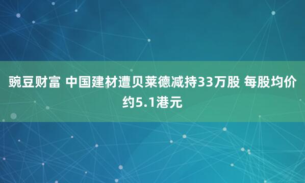 豌豆财富 中国建材遭贝莱德减持33万股 每股均价约5.1港元