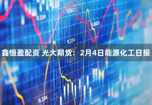 鑫恒盈配资 光大期货：2月4日能源化工日报